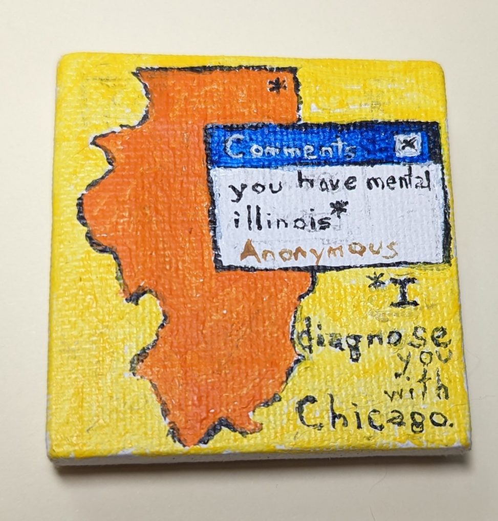 A painting of the state of illinois in orange on a yellow background. Over it a message window has popped up. It says Comment: you have mental illinois * Under it in black text is * I diagnose you with Chicago